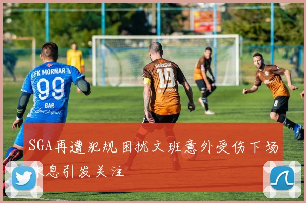 SGA再遭犯规困扰文班意外受伤下场休息引发关注