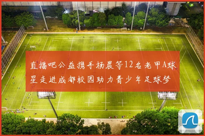 直播吧公益携手杨晨等12名老甲A球星走进成都校园助力青少年足球梦想
