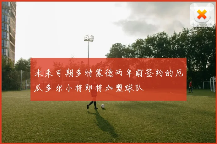 未来可期多特蒙德两年前签约的厄瓜多尔小将即将加盟球队