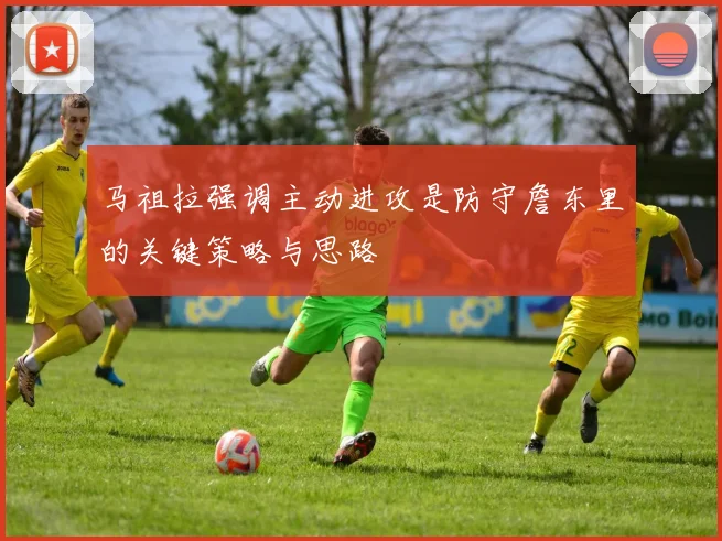 马祖拉强调主动进攻是防守詹东里的关键策略与思路