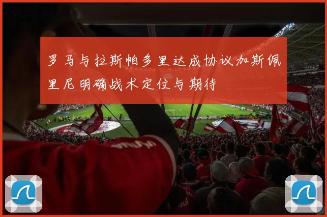 罗马与拉斯帕多里达成协议加斯佩里尼明确战术定位与期待