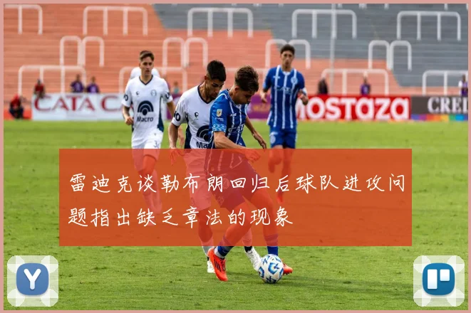 雷迪克谈勒布朗回归后球队进攻问题指出缺乏章法的现象