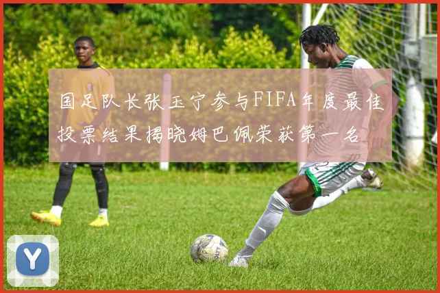 国足队长张玉宁参与FIFA年度最佳投票结果揭晓姆巴佩荣获第一名