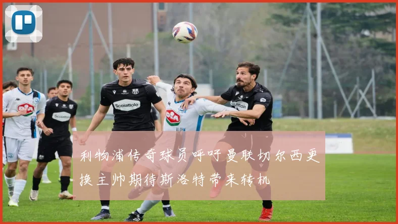 利物浦传奇球员呼吁曼联切尔西更换主帅期待斯洛特带来转机