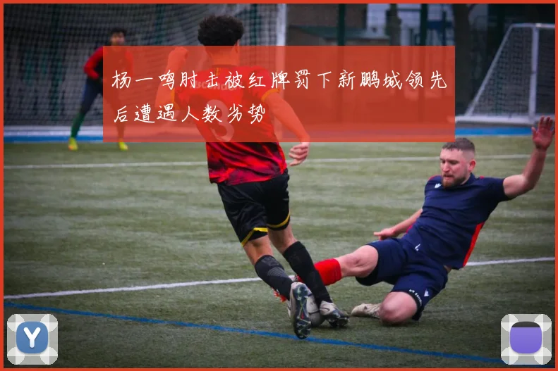 杨一鸣肘击被红牌罚下新鹏城领先后遭遇人数劣势