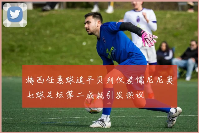 梅西任意球追平贝利仅差儒尼尼奥七球足坛第二成就引发热议