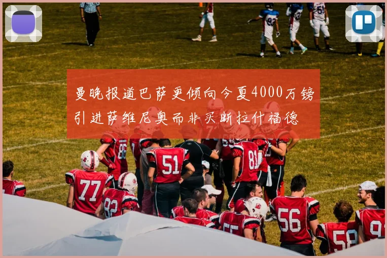 曼晚报道巴萨更倾向今夏4000万镑引进萨维尼奥而非买断拉什福德