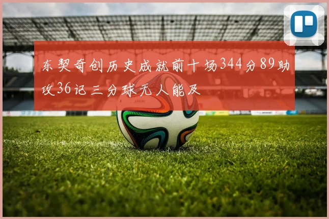 东契奇创历史成就前十场344分89助攻36记三分球无人能及
