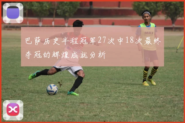 巴萨历史半程冠军27次中18次最终夺冠的辉煌成就分析