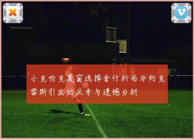 小克伦克夏窗选择舍什科而非约克雷斯引发的庆幸与遗憾分析
