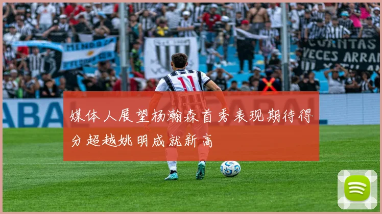媒体人展望杨瀚森首秀表现期待得分超越姚明成就新高
