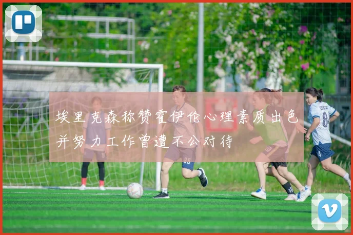 埃里克森称赞霍伊伦心理素质出色并努力工作曾遭不公对待