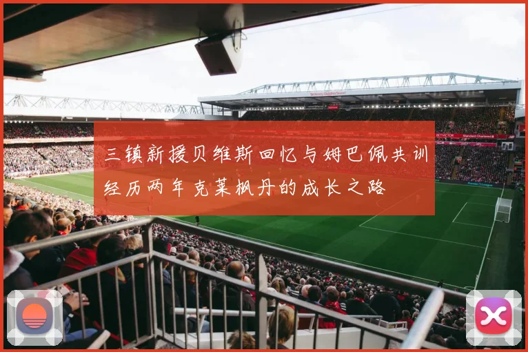 三镇新援贝维斯回忆与姆巴佩共训经历两年克莱枫丹的成长之路