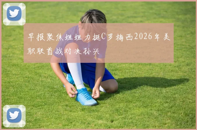 早报聚焦姐姐力挺C罗梅西2026年美职联首战对决孙兴慜