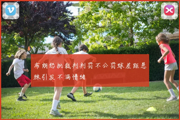 布朗怒批裁判判罚不公罚球差距悬殊引发不满情绪