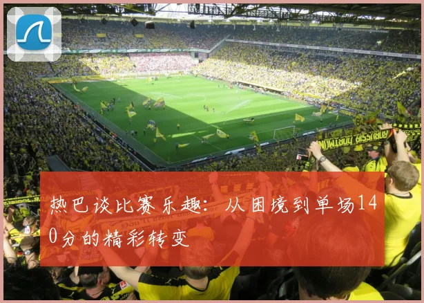 热巴谈比赛乐趣：从困境到单场140分的精彩转变