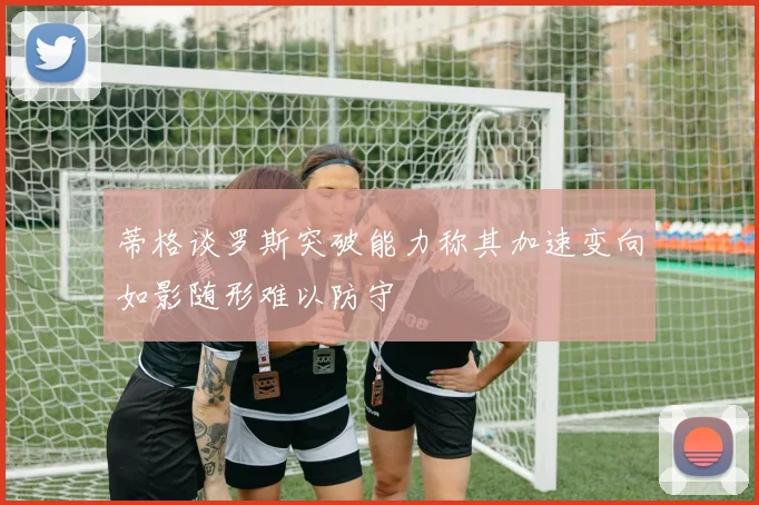 蒂格谈罗斯突破能力称其加速变向如影随形难以防守