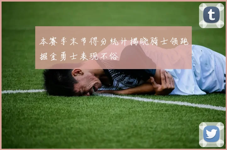本赛季末节得分统计揭晓骑士领跑掘金勇士表现不俗