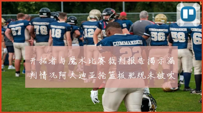 开拓者与魔术比赛裁判报告揭示漏判情况阿夫迪亚抢篮板犯规未被吹罚