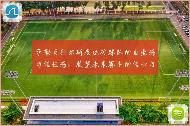 萨勒马科尔斯表达对球队的自豪感与信任感，展望未来赛季的信心与期待