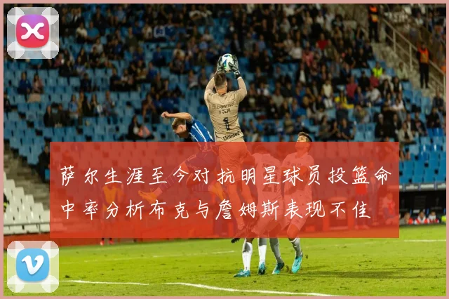 萨尔生涯至今对抗明星球员投篮命中率分析布克与詹姆斯表现不佳