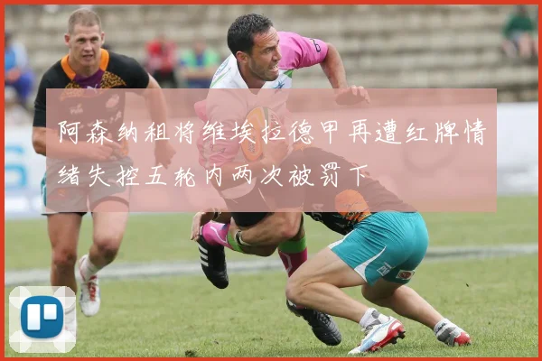 阿森纳租将维埃拉德甲再遭红牌情绪失控五轮内两次被罚下