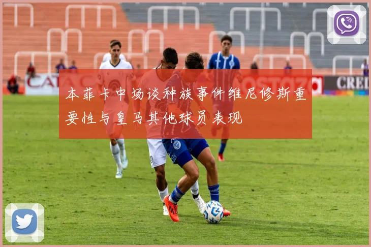 本菲卡中场谈种族事件维尼修斯重要性与皇马其他球员表现
