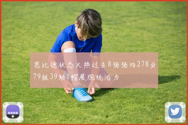 恩比德状态火热过去8场场均278分79板39助1帽展现统治力