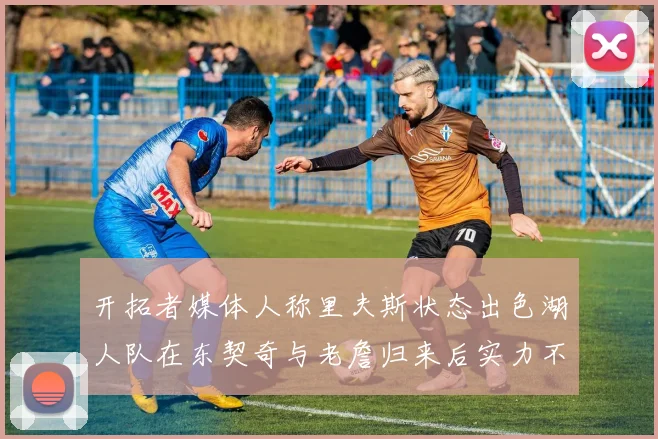 开拓者媒体人称里夫斯状态出色湖人队在东契奇与老詹归来后实力不容小觑
