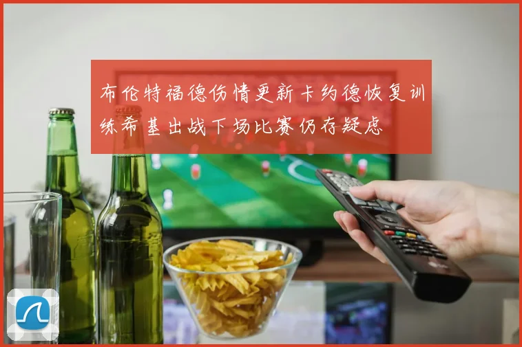 布伦特福德伤情更新卡约德恢复训练希基出战下场比赛仍存疑虑