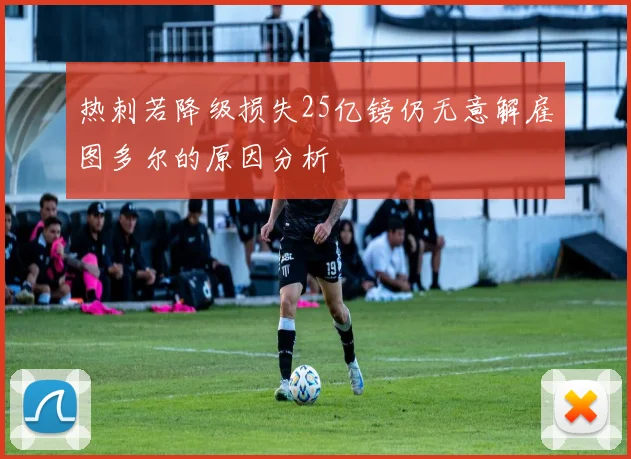 热刺若降级损失25亿镑仍无意解雇图多尔的原因分析