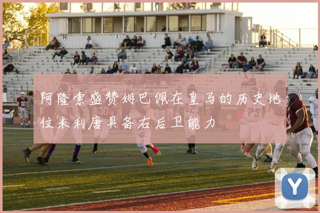 阿隆索盛赞姆巴佩在皇马的历史地位米利唐具备右后卫能力