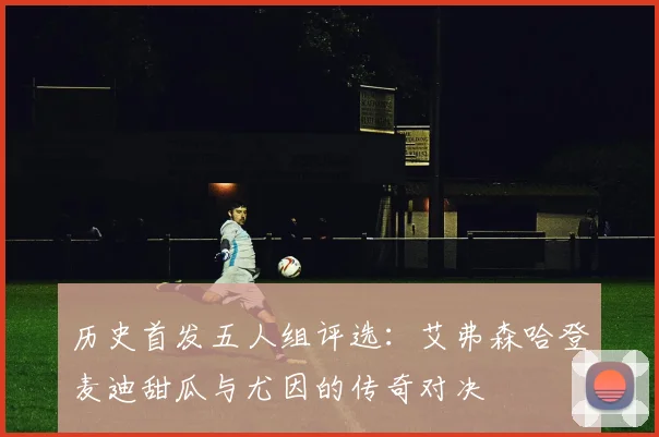 历史首发五人组评选：艾弗森哈登麦迪甜瓜与尤因的传奇对决
