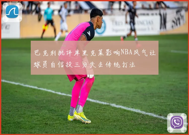 巴克利批评库里克莱影响NBA风气让球员自信投三分失去传统打法
