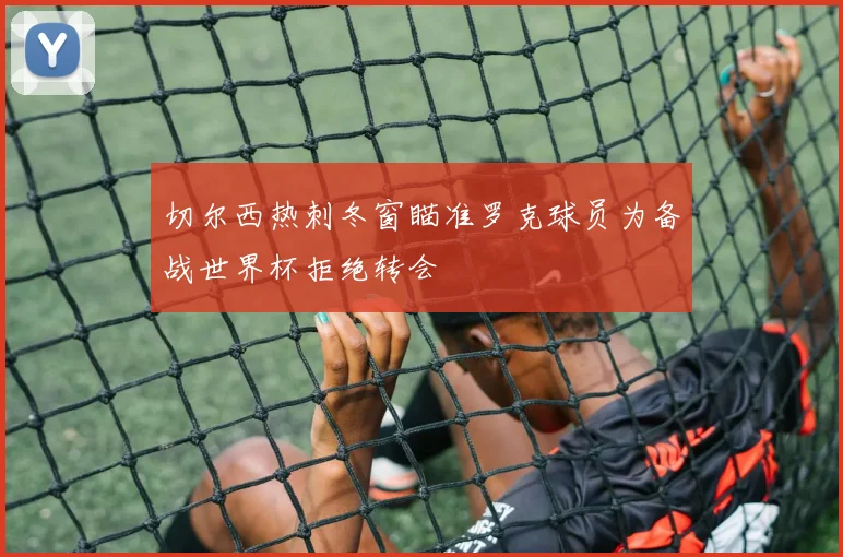 切尔西热刺冬窗瞄准罗克球员为备战世界杯拒绝转会