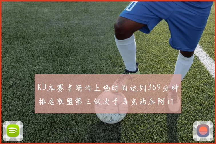 KD本赛季场均上场时间达到369分钟排名联盟第三仅次于马克西和阿门