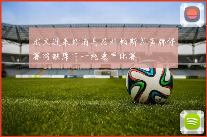 尤文迎来好消息尼科帕斯因黄牌停赛将缺席下一轮意甲比赛