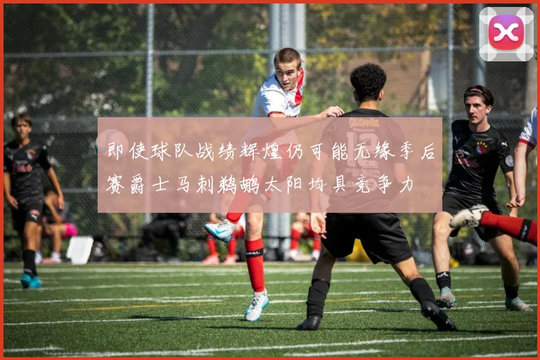 即使球队战绩辉煌仍可能无缘季后赛爵士马刺鹈鹕太阳均具竞争力