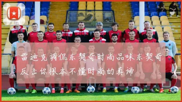 雷迪克调侃东契奇时尚品味东契奇反击你根本不懂时尚的真谛
