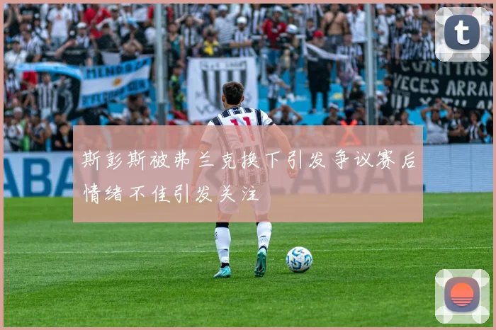 斯彭斯被弗兰克换下引发争议赛后情绪不佳引发关注