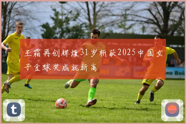 王霜再创辉煌31岁斩获2025中国女子金球奖成就新高