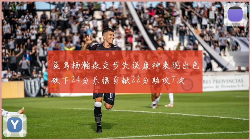菜鸟杨瀚森走步失误康神表现出色砍下24分乐福贡献22分助攻7次