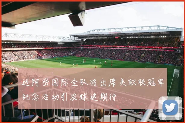 迈阿密国际全队将出席美职联冠军纪念活动引发球迷期待