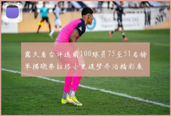 露天看台评选前100球员75至51名榜单揭晓弗拉格小里追梦乔治精彩表现