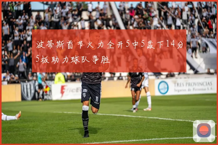 波蒂斯首节火力全开5中5轰下14分5板助力球队争胜