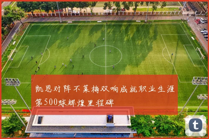 凯恩对阵不莱梅双响成就职业生涯第500球辉煌里程碑