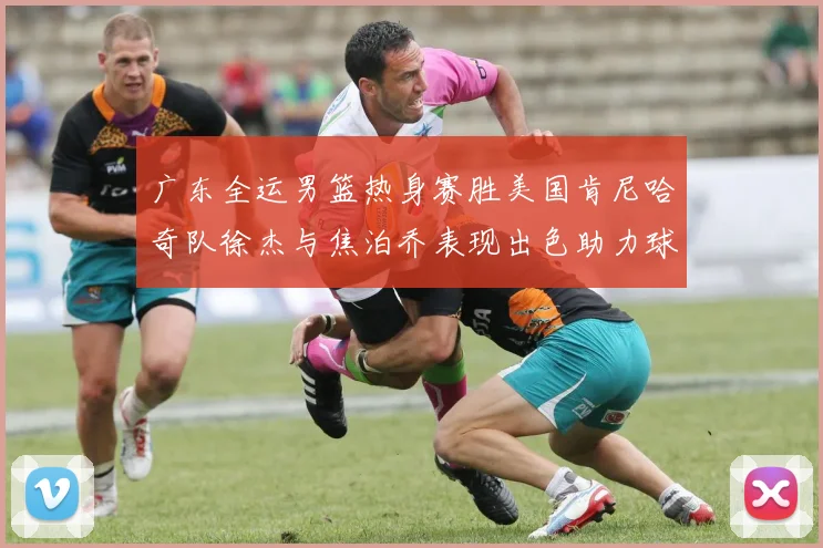 广东全运男篮热身赛胜美国肯尼哈奇队徐杰与焦泊乔表现出色助力球队取胜