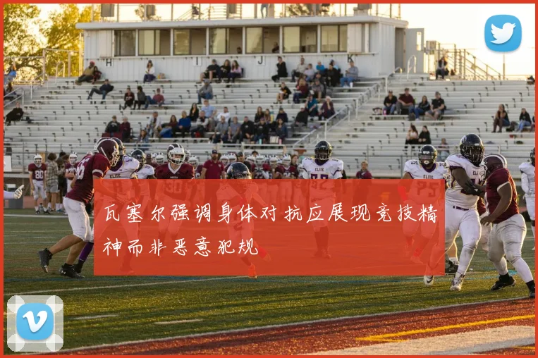 瓦塞尔强调身体对抗应展现竞技精神而非恶意犯规