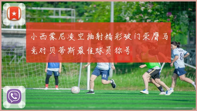 小西蒙尼凌空抽射精彩破门荣膺马竞对贝蒂斯最佳球员称号