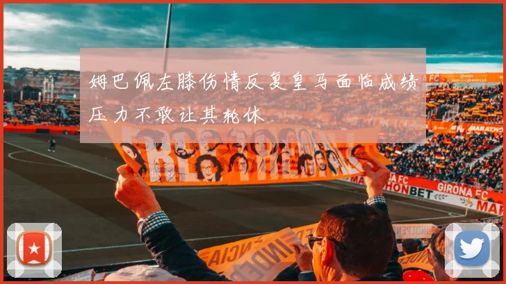 姆巴佩左膝伤情反复皇马面临成绩压力不敢让其轮休